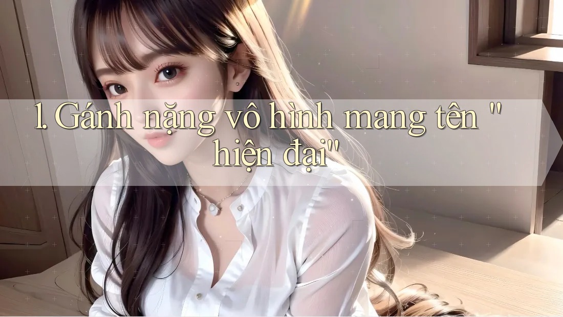 1. Gánh nặng vô hình mang tên “hiện đại” 1. Gánh nặng vô hình mang tên “hiện đại”