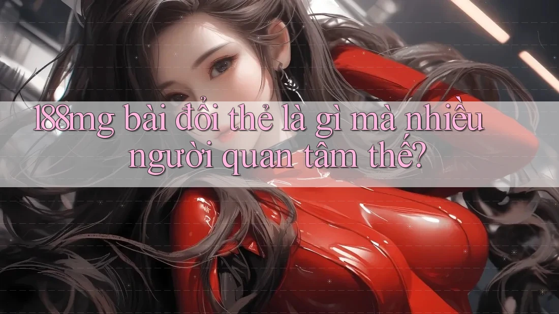 188mg bài đổi thẻ là gì mà nhiều người quan tâm thế? 188mg bài đổi thẻ là gì mà nhiều người quan tâm thế?