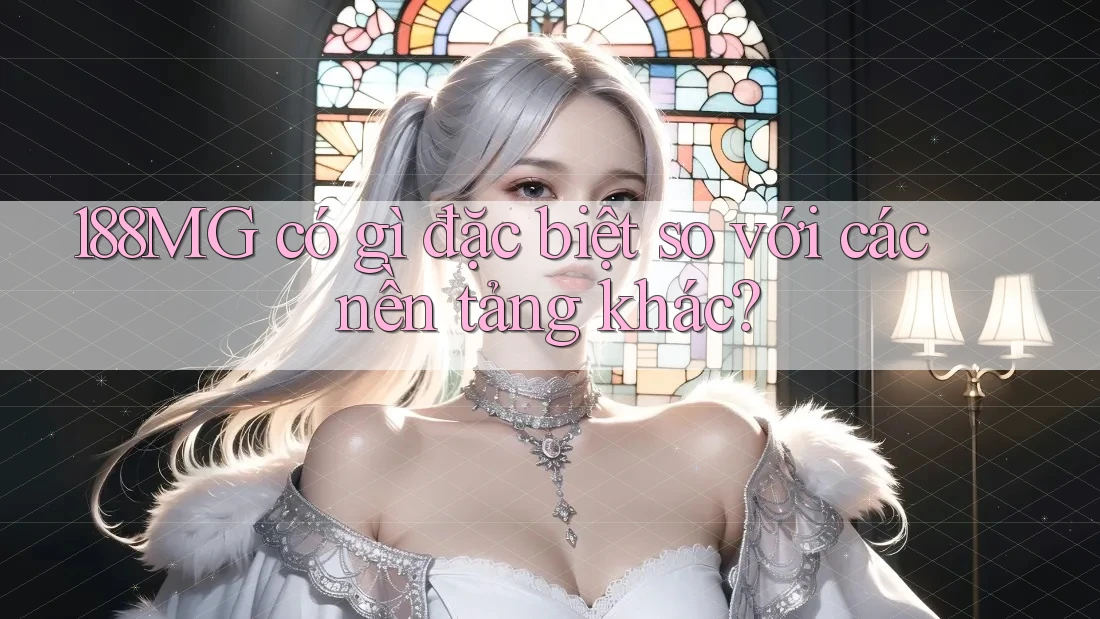 188MG có gì đặc biệt so với các nền tảng khác? 188MG có gì đặc biệt so với các nền tảng khác?