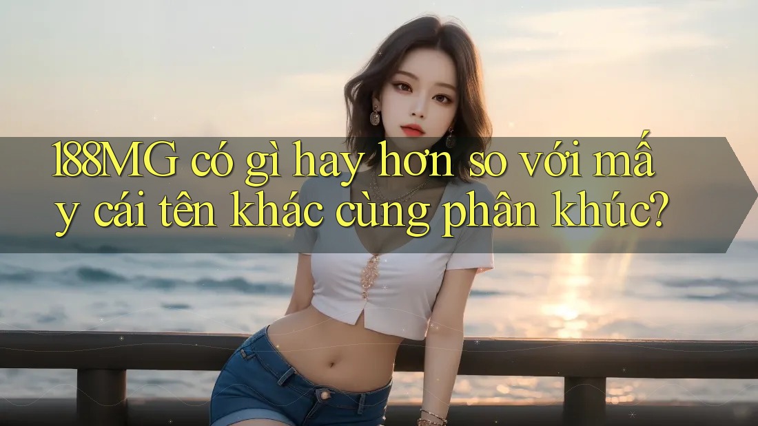 188MG có gì hay hơn so với mấy cái tên khác cùng phân khúc?