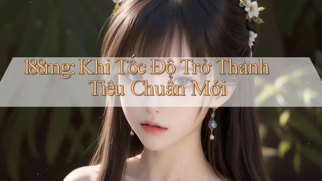 188mg: Khi Tốc Độ Trở Thành Tiêu Chuẩn Mới 188mg: Khi Tốc Độ Trở Thành Tiêu Chuẩn Mới