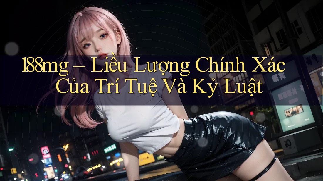 188mg – Liều Lượng Chính Xác Của Trí Tuệ Và Kỷ Luật 188mg – Liều Lượng Chính Xác Của Trí Tuệ Và Kỷ Luật