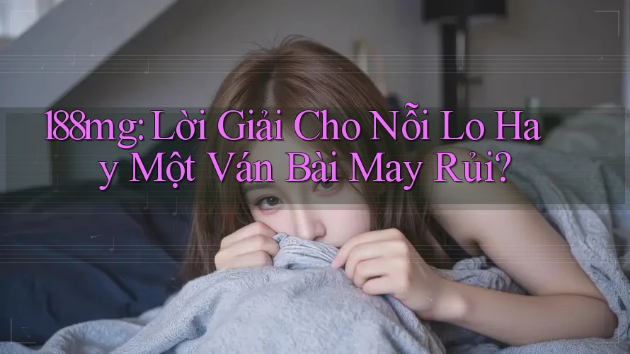 188mg: Lời Giải Cho Nỗi Lo Hay Một Ván Bài May Rủi? 188mg: Lời Giải Cho Nỗi Lo Hay Một Ván Bài May Rủi?