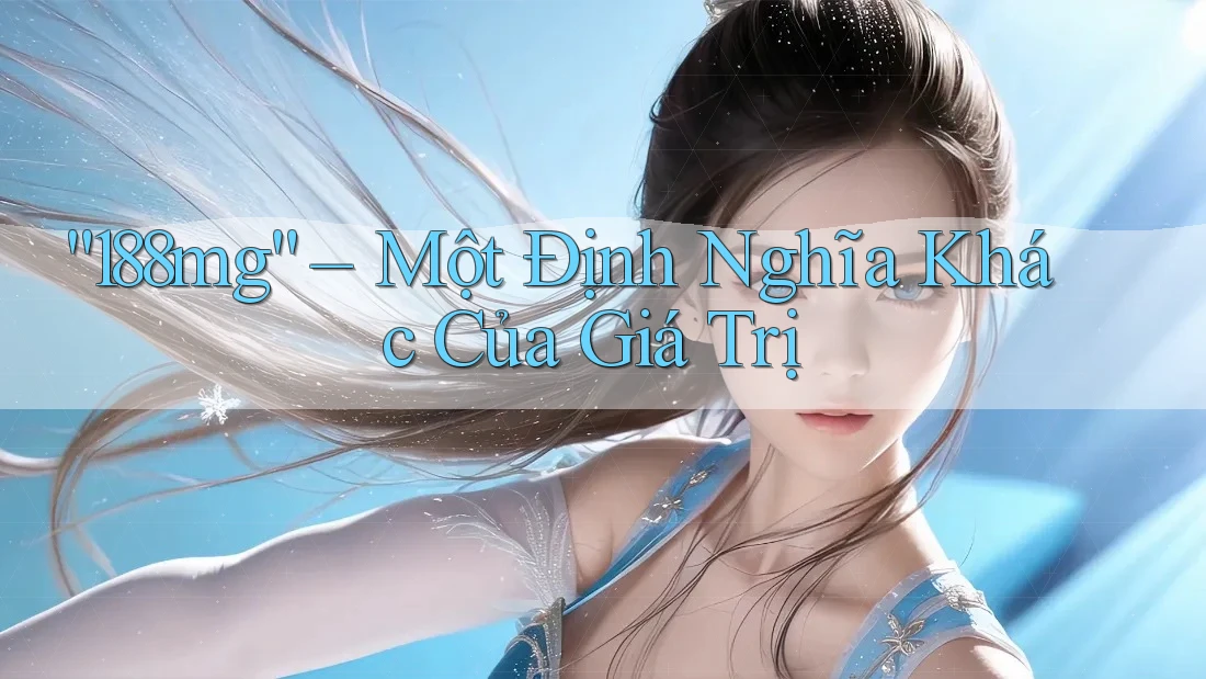 “188mg” – Một Định Nghĩa Khác Của Giá Trị “188mg” – Một Định Nghĩa Khác Của Giá Trị