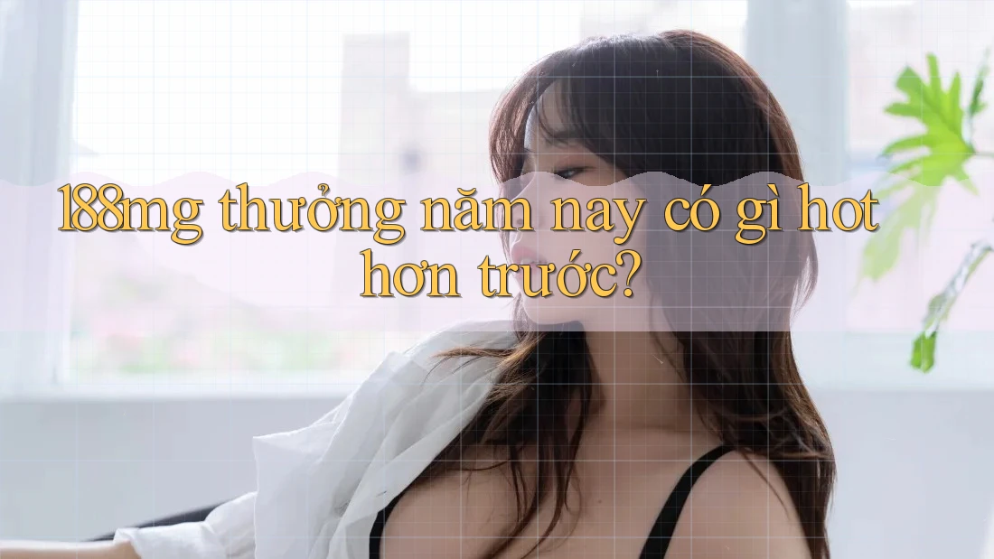 188mg thưởng năm nay có gì hot hơn trước? 188mg thưởng năm nay có gì hot hơn trước?