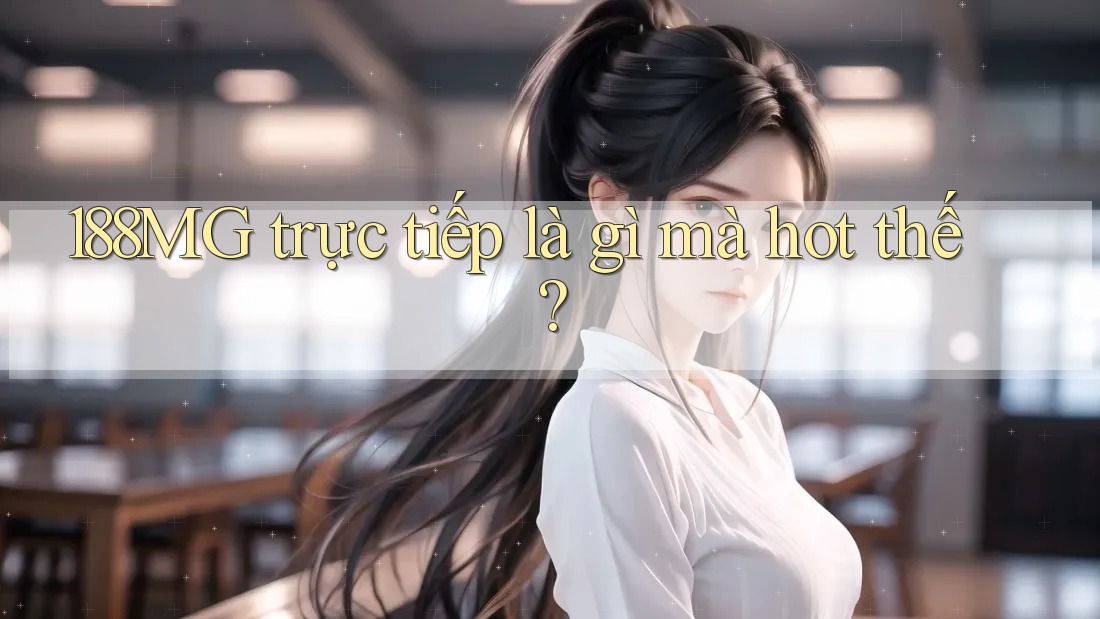 188MG trực tiếp là gì mà hot thế? 188MG trực tiếp là gì mà hot thế?