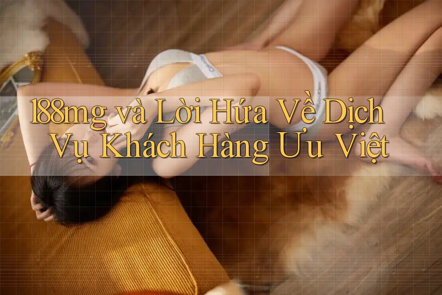 188mg và Lời Hứa Về Dịch Vụ Khách Hàng Ưu Việt 188mg và Lời Hứa Về Dịch Vụ Khách Hàng Ưu Việt