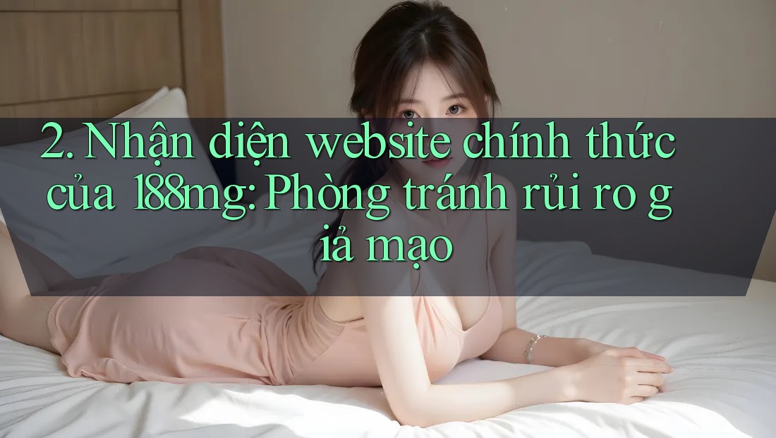 2. Nhận diện website chính thức của 188mg: Phòng tránh rủi ro giả mạo 2. Nhận diện website chính thức của 188mg: Phòng tránh rủi ro giả mạo