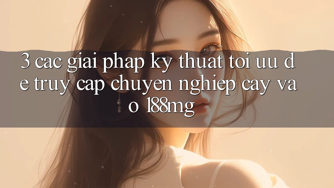 3. Các giải pháp kỹ thuật tối ưu để truy cập chuyên nghiệp cậy vào 188mg 3. Các giải pháp kỹ thuật tối ưu để truy cập chuyên nghiệp cậy vào 188mg