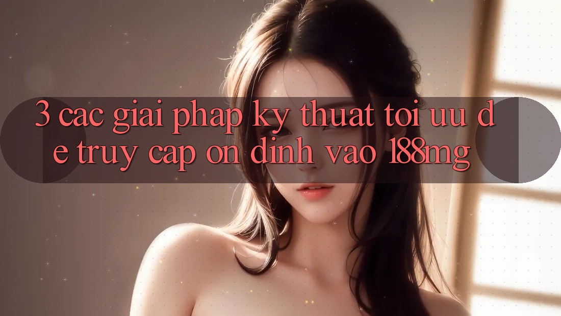 3. Các giải pháp kỹ thuật tối ưu để truy cập ổn định vào 188mg 3. Các giải pháp kỹ thuật tối ưu để truy cập ổn định vào 188mg