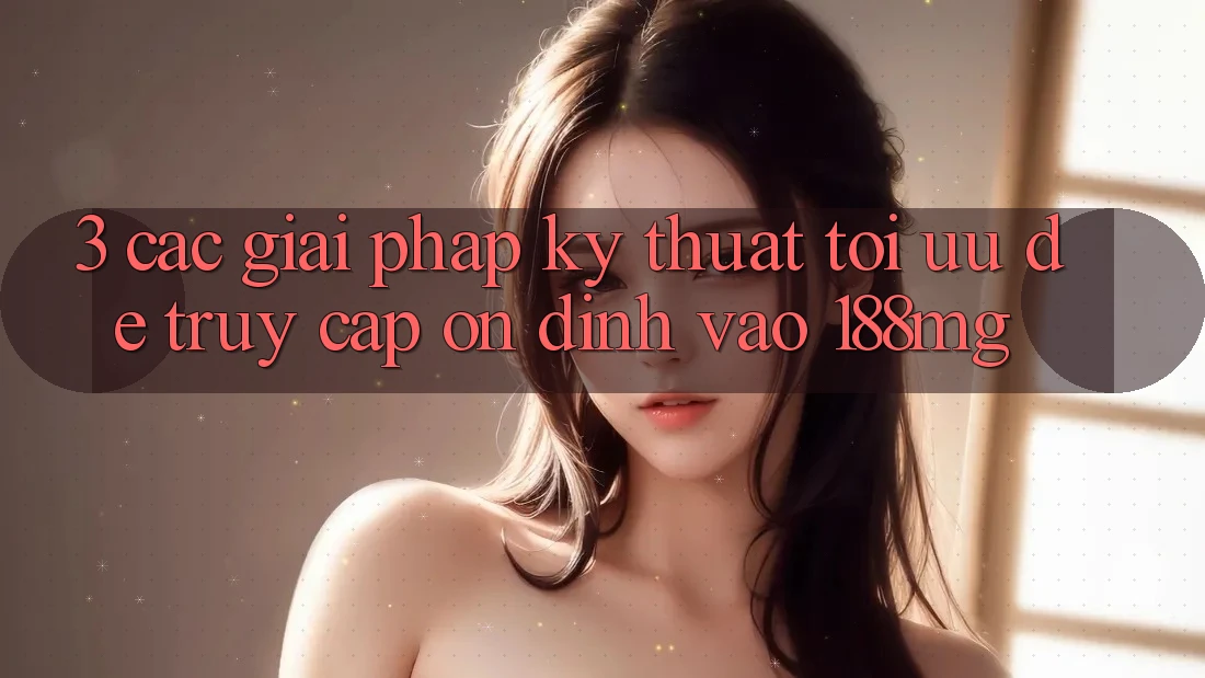 3. Các giải pháp kỹ thuật tối ưu để truy cập ổn định vào 188mg 3. Các giải pháp kỹ thuật tối ưu để truy cập ổn định vào 188mg