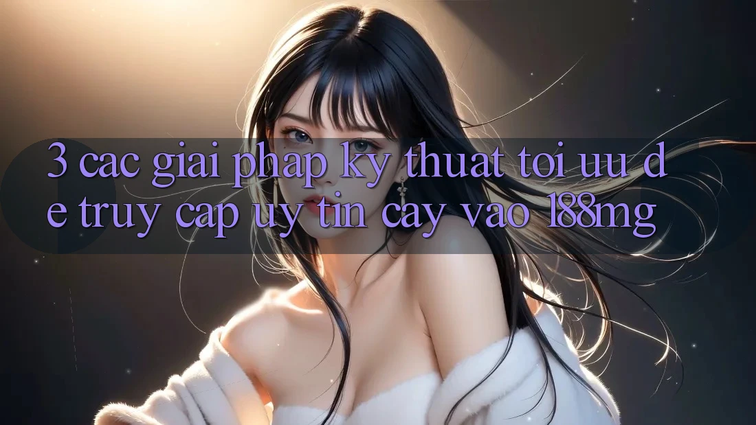 3. Các giải pháp kỹ thuật tối ưu để truy cập uy tín cậy vào 188mg