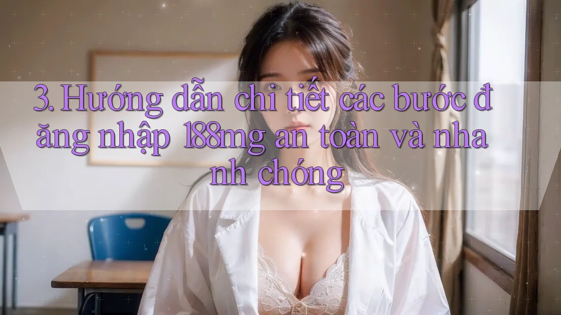 3. Hướng dẫn chi tiết các bước đăng nhập 188mg an toàn và nhanh chóng 3. Hướng dẫn chi tiết các bước đăng nhập 188mg an toàn và nhanh chóng