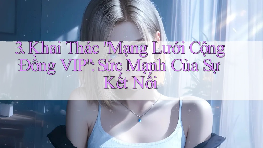 3. Khai Thác “Mạng Lưới Cộng Đồng VIP”: Sức Mạnh Của Sự Kết Nối 3. Khai Thác “Mạng Lưới Cộng Đồng VIP”: Sức Mạnh Của Sự Kết Nối