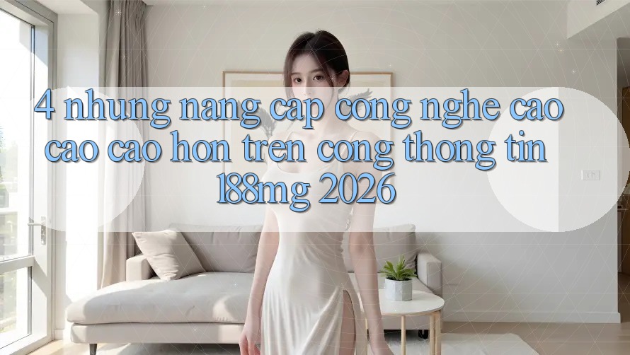 4. Những nâng cấp công nghệ cao cao cao hơn trên Cổng thông tin 188mg 2026