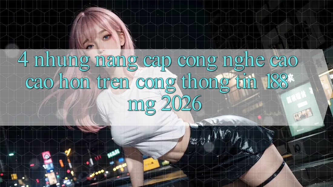 4. Những nâng cấp công nghệ cao cao hơn trên Cổng thông tin 188mg 2026 4. Những nâng cấp công nghệ cao cao hơn trên Cổng thông tin 188mg 2026