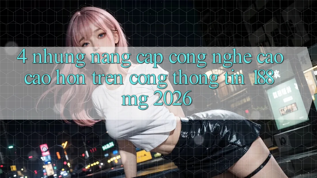 4. Những nâng cấp công nghệ cao cao hơn trên Cổng thông tin 188mg 2026 4. Những nâng cấp công nghệ cao cao hơn trên Cổng thông tin 188mg 2026