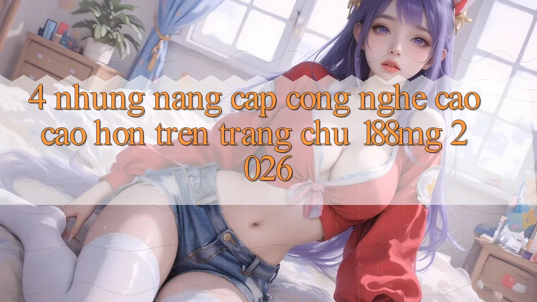 4. Những nâng cấp công nghệ cao cao hơn trên Trang chủ 188mg 2026 4. Những nâng cấp công nghệ cao cao hơn trên Trang chủ 188mg 2026