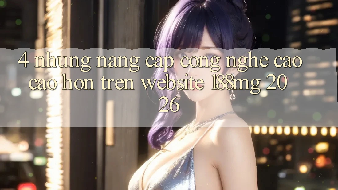 4. Những nâng cấp công nghệ cao cao hơn trên Website 188mg 2026