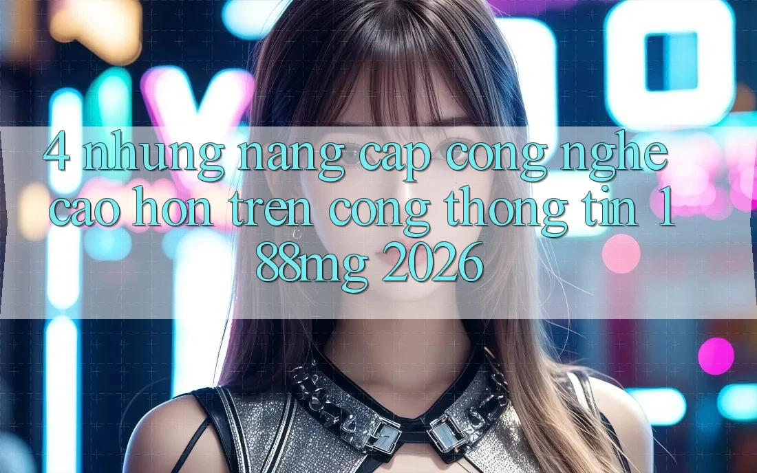 4. Những nâng cấp công nghệ cao hơn trên Cổng thông tin 188mg 2026 4. Những nâng cấp công nghệ cao hơn trên Cổng thông tin 188mg 2026