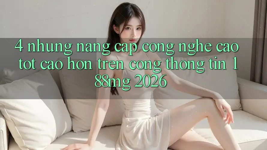 4. Những nâng cấp công nghệ cao tốt cao hơn trên Cổng thông tin 188mg 2026 4. Những nâng cấp công nghệ cao tốt cao hơn trên Cổng thông tin 188mg 2026