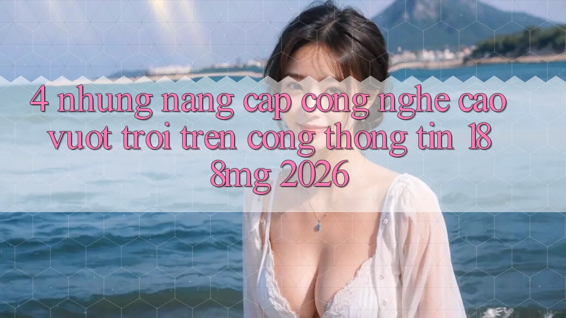 4. Những nâng cấp công nghệ cao vượt trội trên Cổng thông tin 188mg 2026