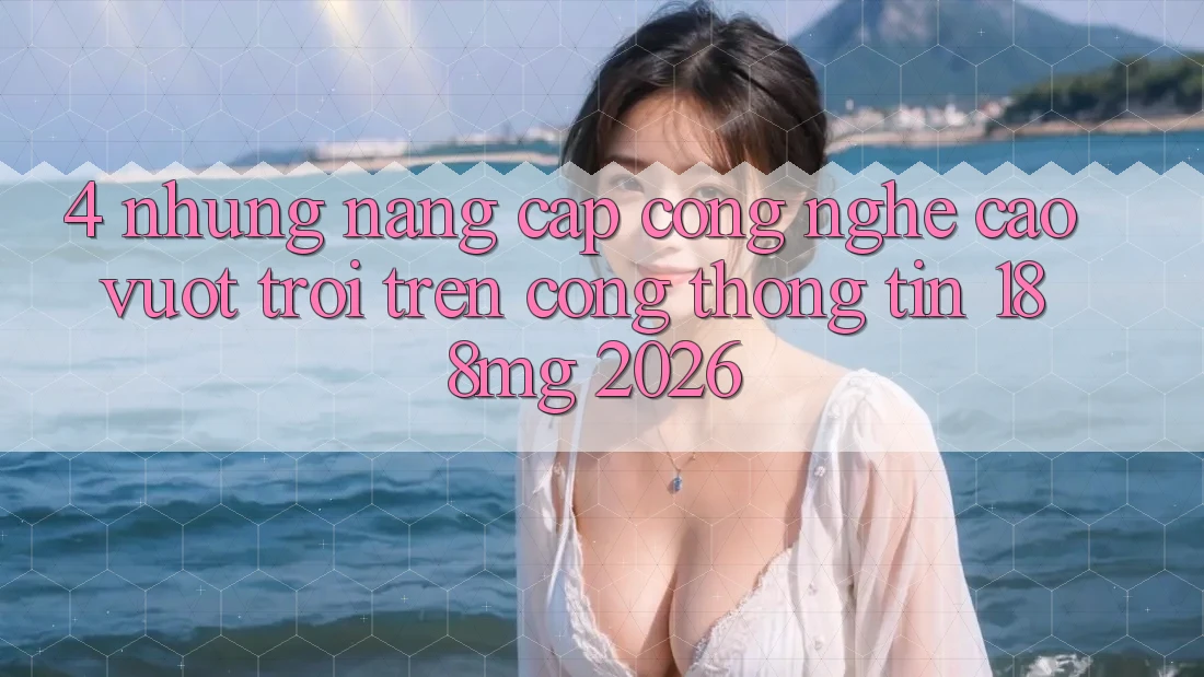 4. Những nâng cấp công nghệ cao vượt trội trên Cổng thông tin 188mg 2026 4. Những nâng cấp công nghệ cao vượt trội trên Cổng thông tin 188mg 2026
