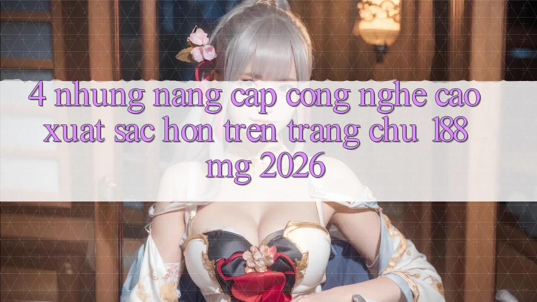 4. Những nâng cấp công nghệ cao xuất sắc hơn trên Trang chủ 188mg 2026