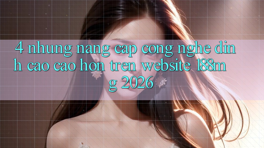 4. Những nâng cấp công nghệ đỉnh cao cao hơn trên Website 188mg 2026