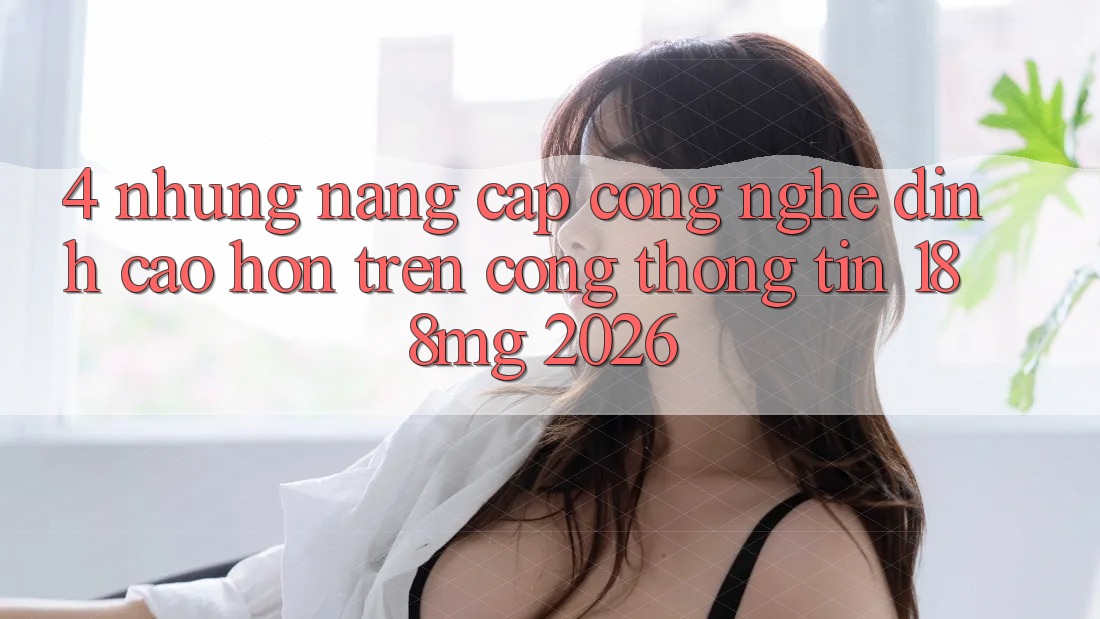 4. Những nâng cấp công nghệ đỉnh cao hơn trên Cổng thông tin 188mg 2026 4. Những nâng cấp công nghệ đỉnh cao hơn trên Cổng thông tin 188mg 2026