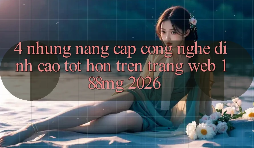 4. Những nâng cấp công nghệ đỉnh cao tốt hơn trên Trang web 188mg 2026