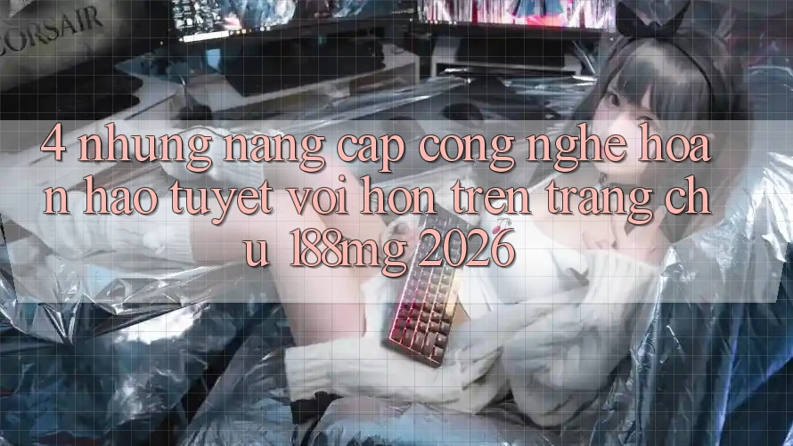 4. Những nâng cấp công nghệ hoàn hảo tuyệt vời hơn trên Trang chủ 188mg 2026 4. Những nâng cấp công nghệ hoàn hảo tuyệt vời hơn trên Trang chủ 188mg 2026