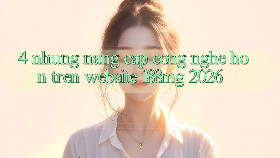 4. Những nâng cấp công nghệ hơn trên Website 188mg 2026 4. Những nâng cấp công nghệ hơn trên Website 188mg 2026