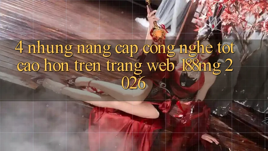 4. Những nâng cấp công nghệ tốt cao hơn trên Trang web 188mg 2026 4. Những nâng cấp công nghệ tốt cao hơn trên Trang web 188mg 2026