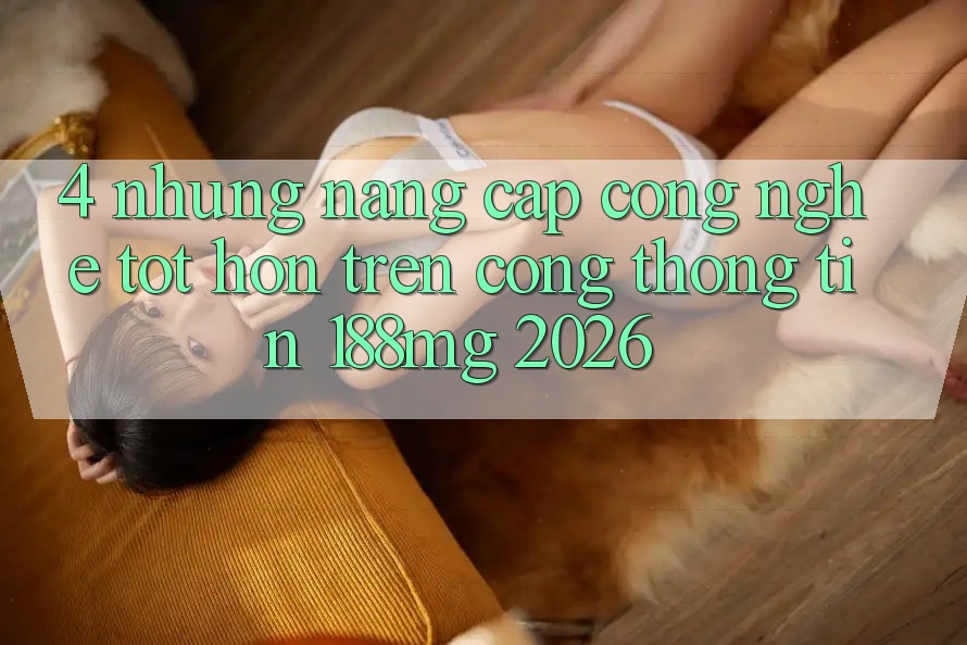 4. Những nâng cấp công nghệ tốt hơn trên Cổng thông tin 188mg 2026 4. Những nâng cấp công nghệ tốt hơn trên Cổng thông tin 188mg 2026