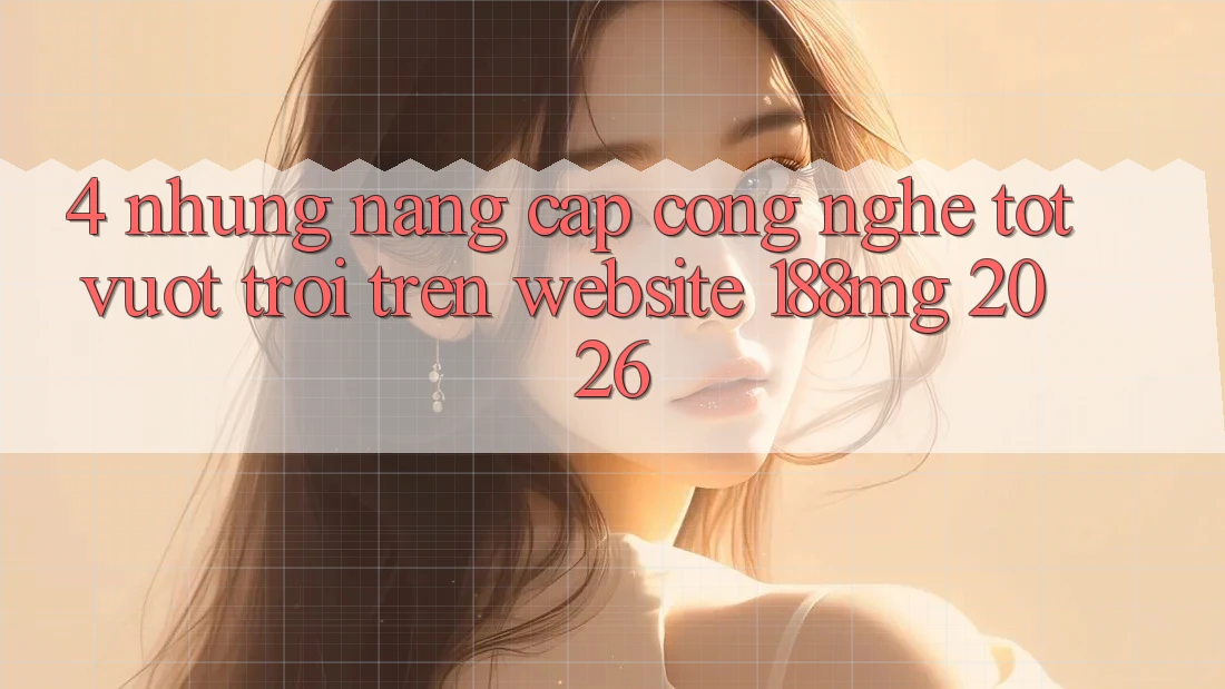 4. Những nâng cấp công nghệ tốt vượt trội trên Website 188mg 2026 4. Những nâng cấp công nghệ tốt vượt trội trên Website 188mg 2026