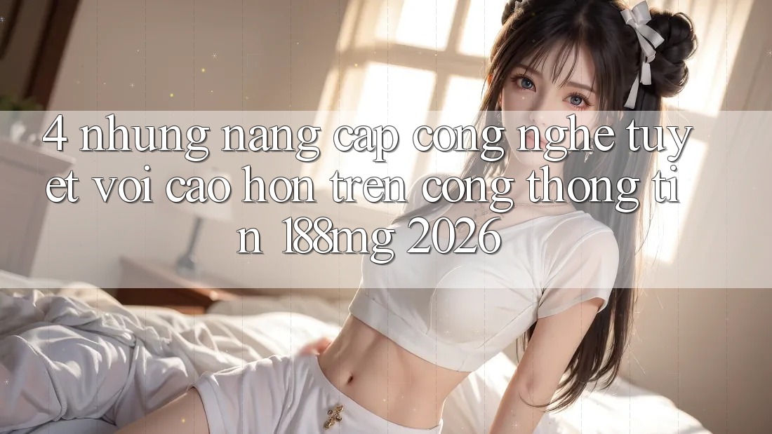 4. Những nâng cấp công nghệ tuyệt vời cao hơn trên Cổng thông tin 188mg 2026 4. Những nâng cấp công nghệ tuyệt vời cao hơn trên Cổng thông tin 188mg 2026