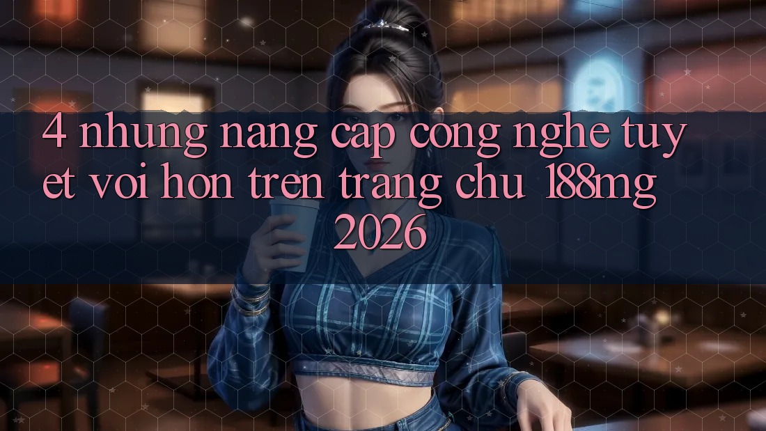 4. Những nâng cấp công nghệ tuyệt vời hơn trên Trang chủ 188mg 2026 4. Những nâng cấp công nghệ tuyệt vời hơn trên Trang chủ 188mg 2026
