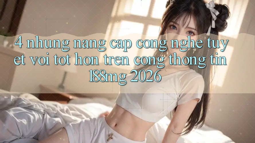 4. Những nâng cấp công nghệ tuyệt vời tốt hơn trên Cổng thông tin 188mg 2026
