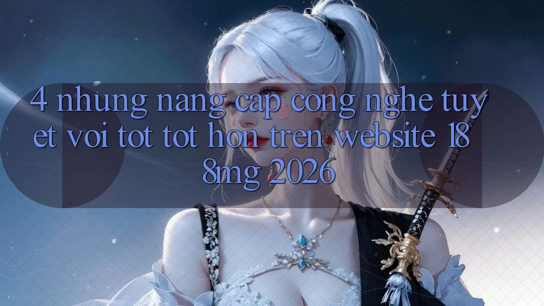 4. Những nâng cấp công nghệ tuyệt vời tốt tốt hơn trên Website 188mg 2026 4. Những nâng cấp công nghệ tuyệt vời tốt tốt hơn trên Website 188mg 2026