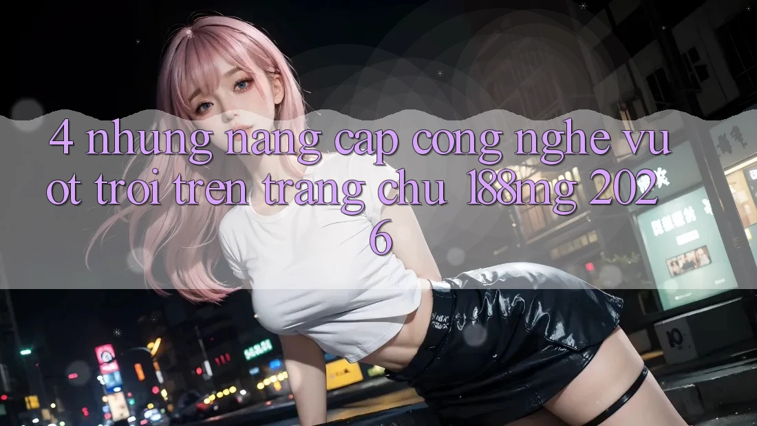 4. Những nâng cấp công nghệ vượt trội trên Trang chủ 188mg 2026