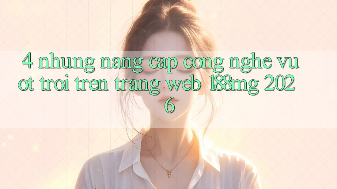 4. Những nâng cấp công nghệ vượt trội trên Trang web 188mg 2026 4. Những nâng cấp công nghệ vượt trội trên Trang web 188mg 2026