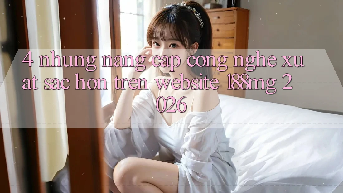 4. Những nâng cấp công nghệ xuất sắc hơn trên Website 188mg 2026