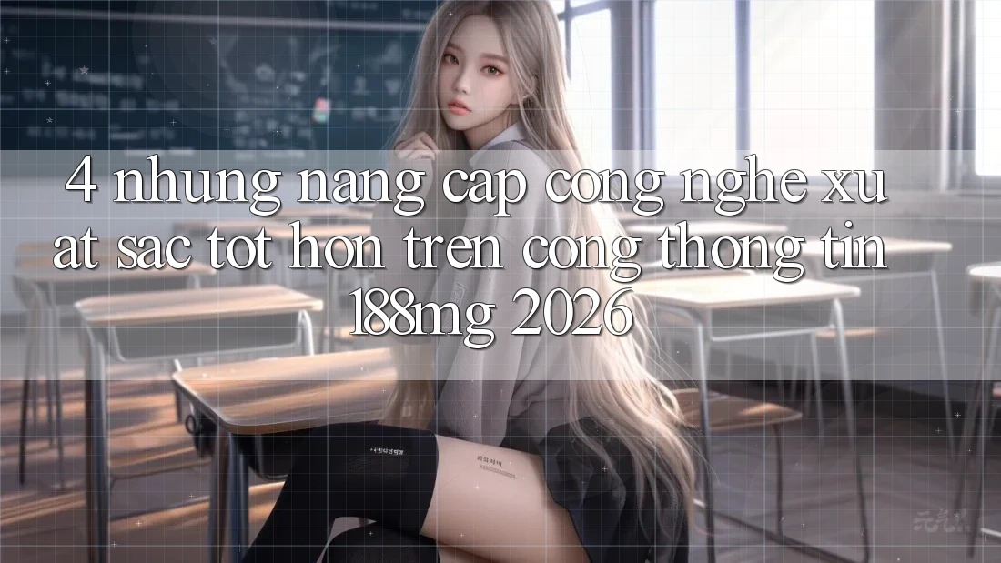4. Những nâng cấp công nghệ xuất sắc tốt hơn trên Cổng thông tin 188mg 2026 4. Những nâng cấp công nghệ xuất sắc tốt hơn trên Cổng thông tin 188mg 2026