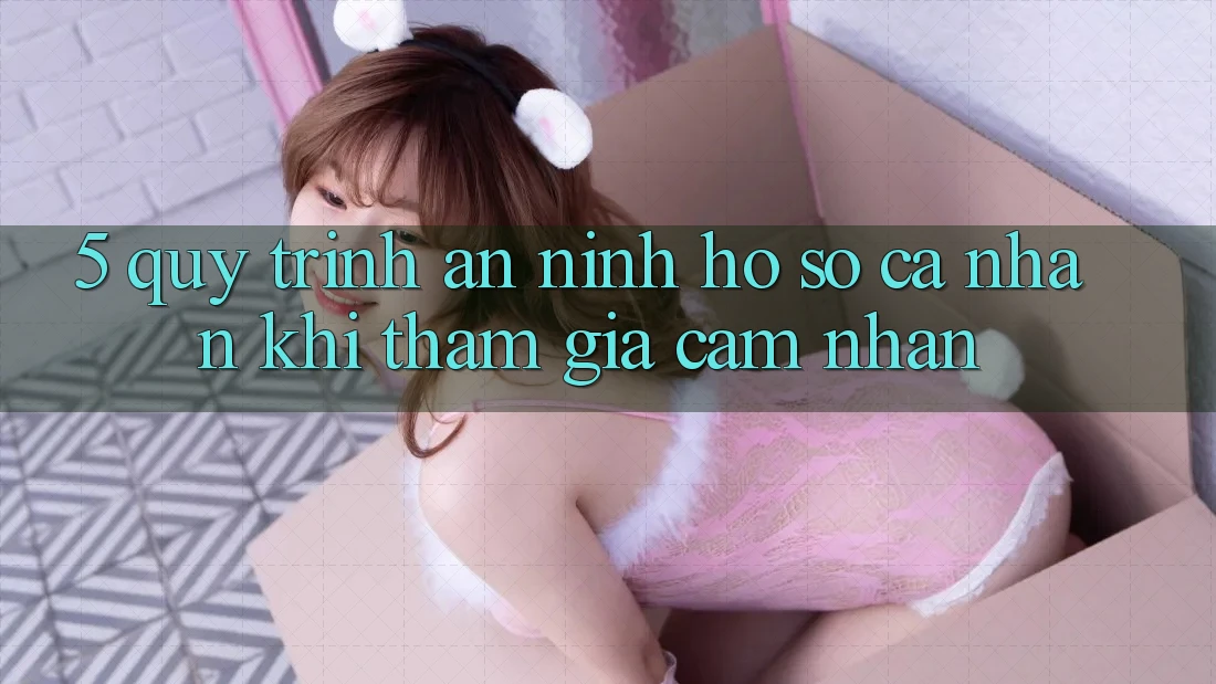 5. Quy trình an ninh hồ sơ cá nhân khi tham gia cảm nhận 5. Quy trình an ninh hồ sơ cá nhân khi tham gia cảm nhận