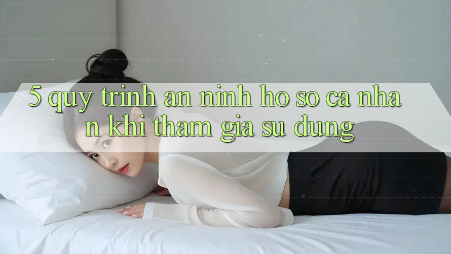 5. Quy trình an ninh hồ sơ cá nhân khi tham gia sử dụng 5. Quy trình an ninh hồ sơ cá nhân khi tham gia sử dụng