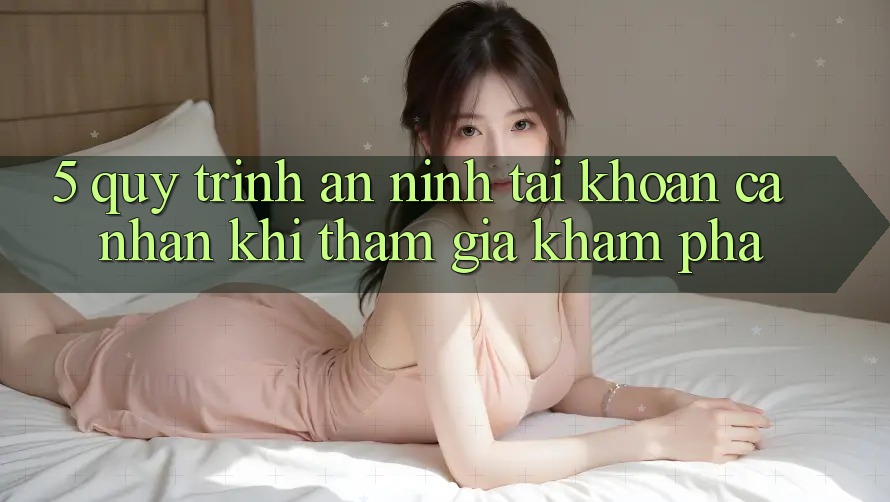 5. Quy trình an ninh tài khoản cá nhân khi tham gia khám phá 5. Quy trình an ninh tài khoản cá nhân khi tham gia khám phá