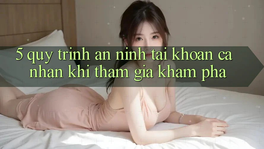 5. Quy trình an ninh tài khoản cá nhân khi tham gia khám phá 5. Quy trình an ninh tài khoản cá nhân khi tham gia khám phá