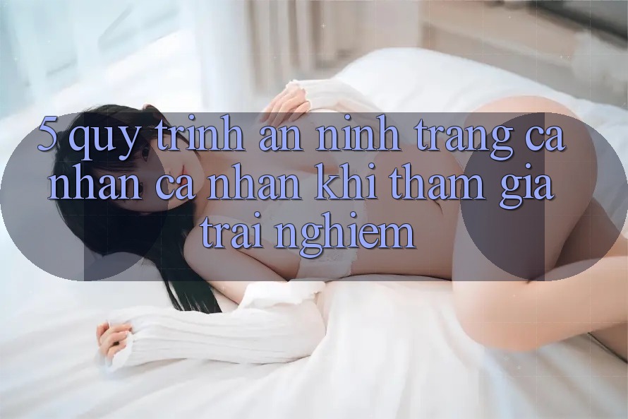 5. Quy trình an ninh trang cá nhân cá nhân khi tham gia trải nghiệm