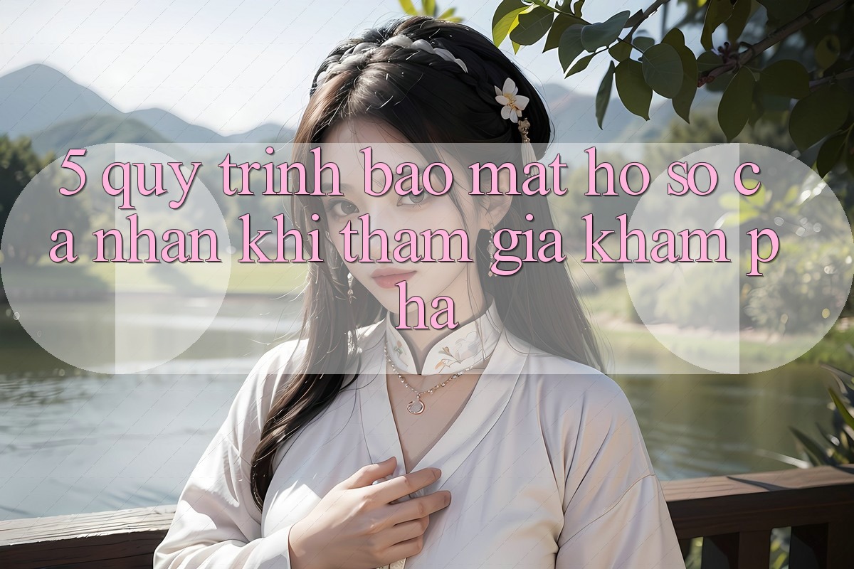 5. Quy trình bảo mật hồ sơ cá nhân khi tham gia khám phá 5. Quy trình bảo mật hồ sơ cá nhân khi tham gia khám phá